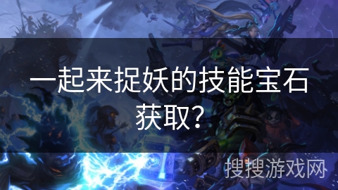 一起来捉妖的技能宝石获取？