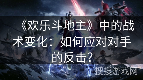 《欢乐斗地主》中的战术变化：如何应对对手的反击？