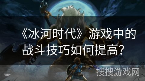 《冰河时代》游戏中的战斗技巧如何提高？