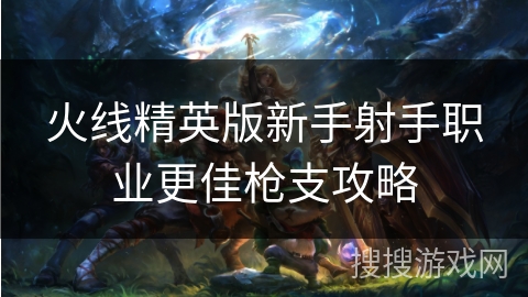 火线精英版新手射手职业更佳枪支攻略