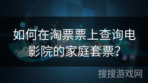 如何在淘票票上查询电影院的家庭套票？