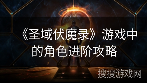 《圣域伏魔录》游戏中的角色进阶攻略