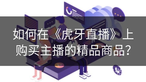如何在《虎牙直播》上购买主播的精品商品？