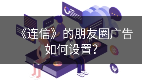 《连信》的朋友圈广告如何设置？