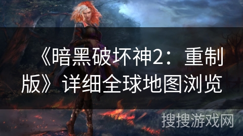 《暗黑破坏神2：重制版》详细全球地图浏览