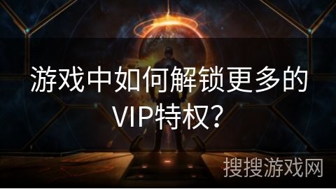 游戏中如何解锁更多的VIP特权？