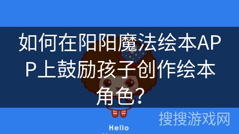 如何在阳阳魔法绘本APP上鼓励孩子创作绘本角色？