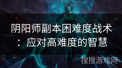 阴阳师副本困难度战术：应对高难度的智慧