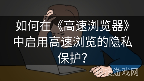 如何在《高速浏览器》中启用高速浏览的隐私保护？
