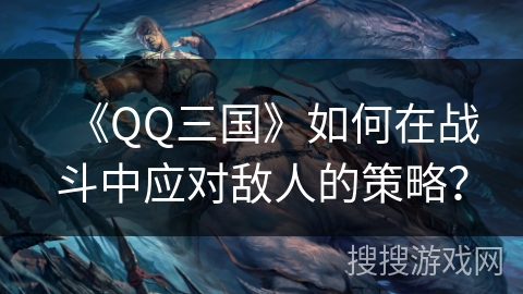 《QQ三国》如何在战斗中应对敌人的策略？