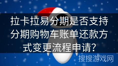 拉卡拉易分期是否支持分期购物车账单还款方式变更流程申请？