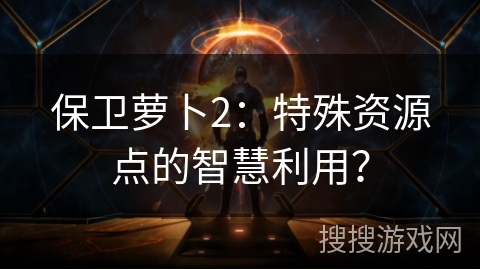 保卫萝卜2：特殊资源点的智慧利用？