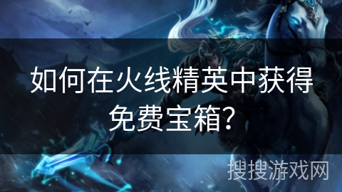 如何在火线精英中获得免费宝箱？