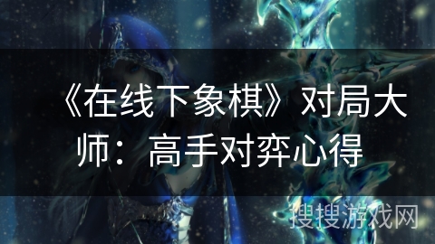 《在线下象棋》对局大师：高手对弈心得