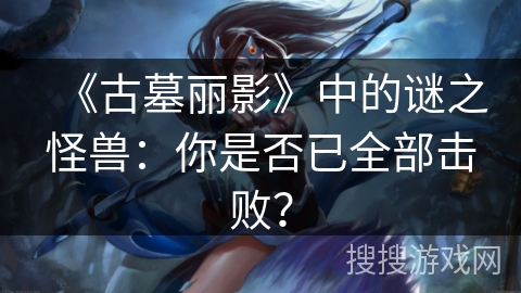 《古墓丽影》中的谜之怪兽：你是否已全部击败？