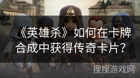 《英雄杀》如何在卡牌合成中获得传奇卡片？