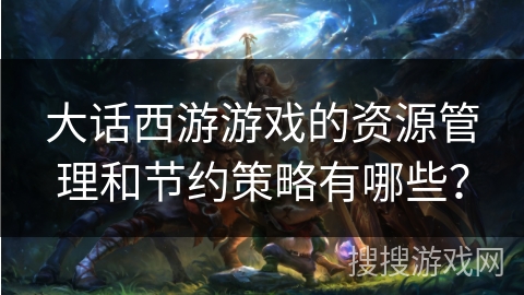 大话西游游戏的资源管理和节约策略有哪些？