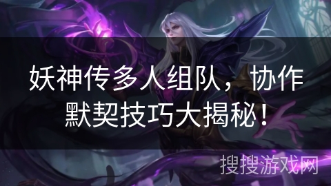 妖神传多人组队,协作默契技巧大揭秘! 妖神传多人组队,协作默契技巧大揭秘!