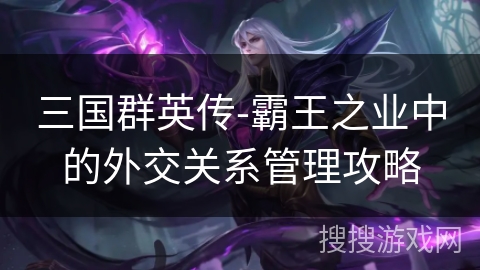 三国群英传-霸王之业中的外交关系管理攻略