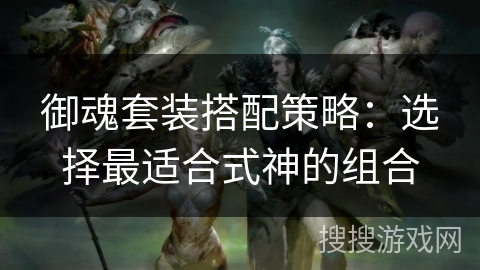 御魂套装搭配策略：选择最适合式神的组合