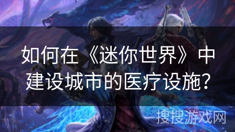 如何在《迷你世界》中建设城市的医疗设施? 如何在《迷你世界》中建设城市的医疗设施?