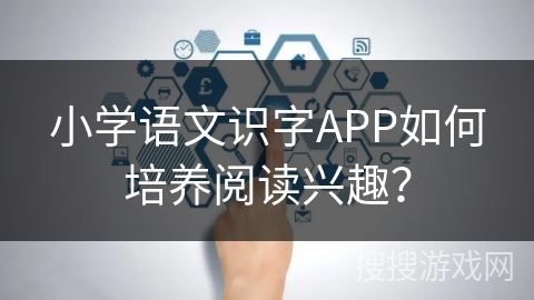 小学语文识字APP如何培养阅读兴趣？