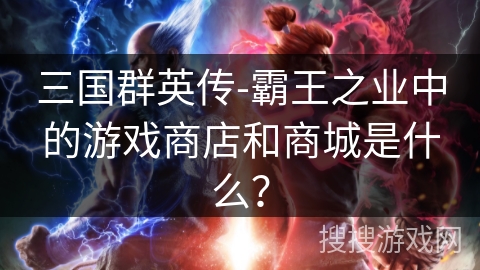 三国群英传-霸王之业中的游戏商店和商城是什么？