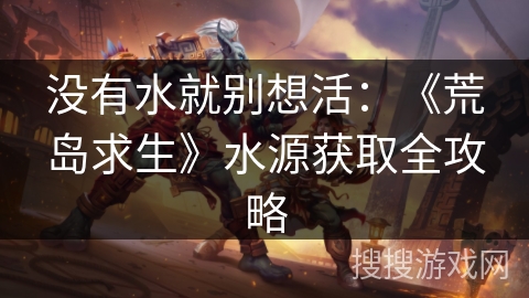 没有水就别想活：《荒岛求生》水源获取全攻略