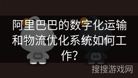 阿里巴巴的数字化运输和物流优化系统如何工作? 阿里巴巴的数字化运输和物流优化系统如何工作?