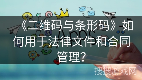 《二维码与条形码》如何用于法律文件和合同管理? 《二维码与条形码》如何用于法律文件和合同管理?