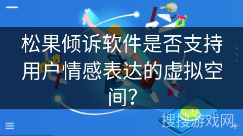 松果倾诉软件是否支持用户情感表达的虚拟空间? 松果倾诉软件是否支持用户情感表达的虚拟空间?