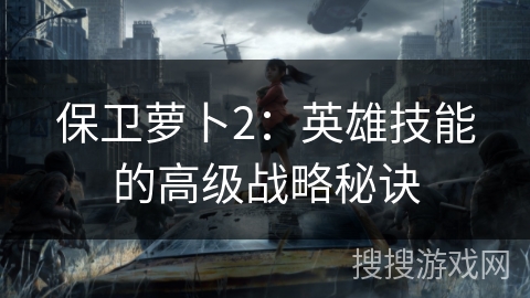 保卫萝卜2:英雄技能的高级战略秘诀 保卫萝卜2:英雄技能的高级战略秘诀
