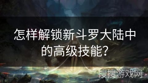 怎样解锁新斗罗大陆中的高级技能？