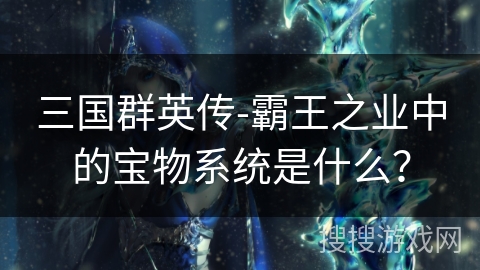 三国群英传-霸王之业中的宝物系统是什么? 三国群英传-霸王之业中的宝物系统是什么?