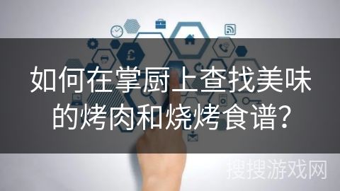 如何在掌厨上查找美味的烤肉和烧烤食谱? 如何在掌厨上查找美味的烤肉和烧烤食谱?