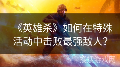《英雄杀》如何在特殊活动中击败最强敌人？