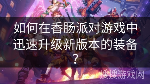 如何在香肠派对游戏中迅速升级新版本的装备？