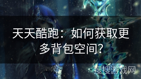 天天酷跑：如何获取更多背包空间？