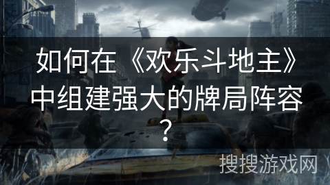如何在《欢乐斗地主》中组建强大的牌局阵容？