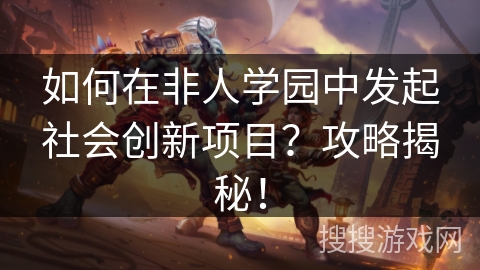 如何在非人学园中发起社会创新项目？攻略揭秘！
