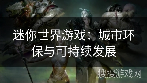 迷你世界游戏:城市环保与可持续发展 迷你世界游戏:城市环保与可持续发展