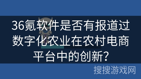36氪软件是否有报道过数字化农业在农村电商平台中的创新？
