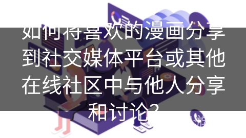 如何将喜欢的漫画分享到社交媒体平台或其他在线社区中与他人分享和讨论？