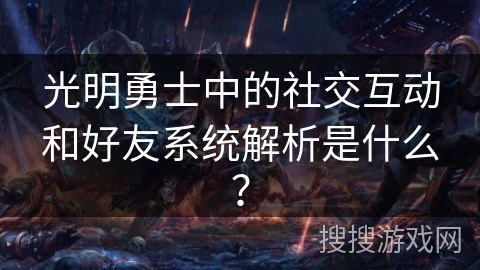 光明勇士中的社交互动和好友系统解析是什么？