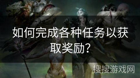 如何完成各种任务以获取奖励？