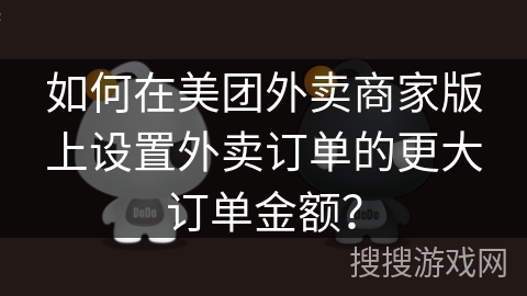如何在美团外卖商家版上设置外卖订单的更大订单金额？