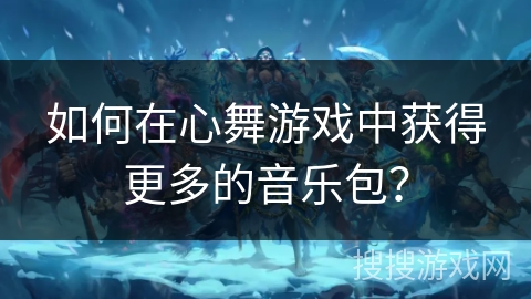 如何在心舞游戏中获得更多的音乐包？