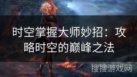 时空掌握大师妙招:攻略时空的巅峰之法 时空掌握大师妙招:攻略时空的巅峰之法