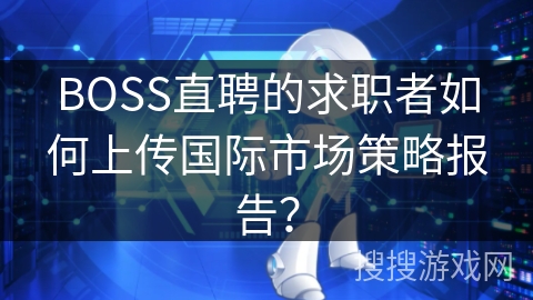 BOSS直聘的求职者如何上传国际市场策略报告？