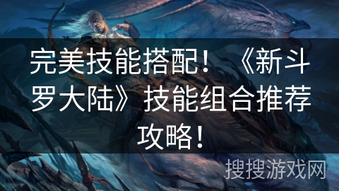 完美技能搭配！《新斗罗大陆》技能组合推荐攻略！